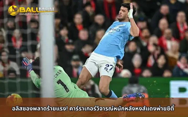 ดูบอลสด อลิสซองพลาดร้ายแรง! คาร์ราเกอร์วิจารณ์หนักหลังหงส์แดงพ่ายซิตี้